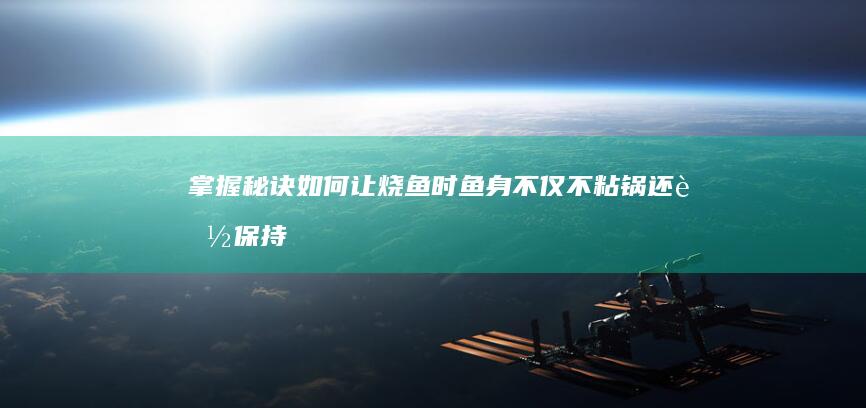 掌握秘诀：如何让烧鱼时鱼身不仅不粘锅还能保持表皮完整